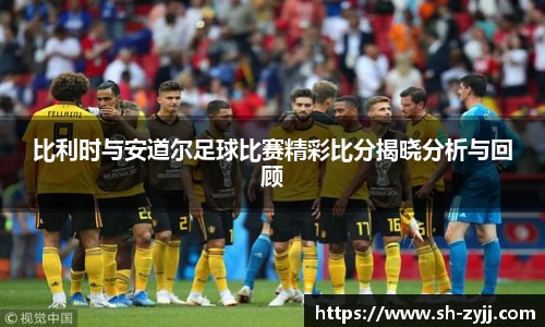 比利时与安道尔足球比赛精彩比分揭晓分析与回顾
