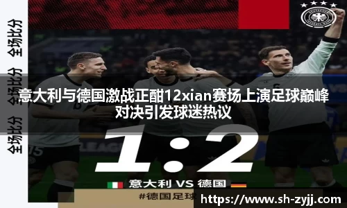 意大利与德国激战正酣12xian赛场上演足球巅峰对决引发球迷热议