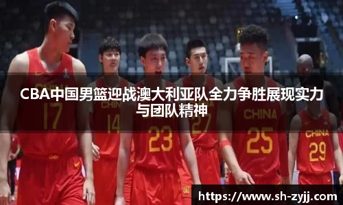 CBA中国男篮迎战澳大利亚队全力争胜展现实力与团队精神